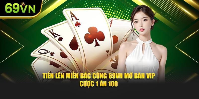 Tiến Lên Miền Bắc Cùng 69VN Mở Bàn VIP - Cược 1 Ăn 100